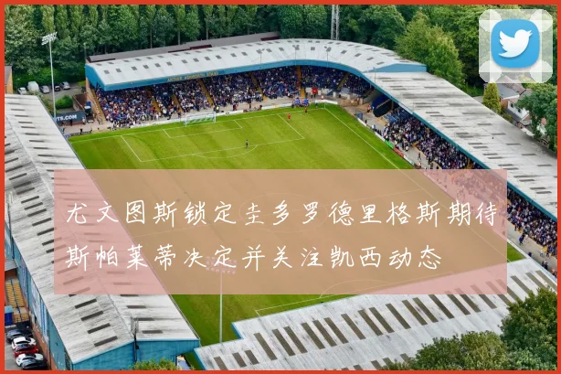 尤文图斯锁定圭多罗德里格斯期待斯帕莱蒂决定并关注凯西动态