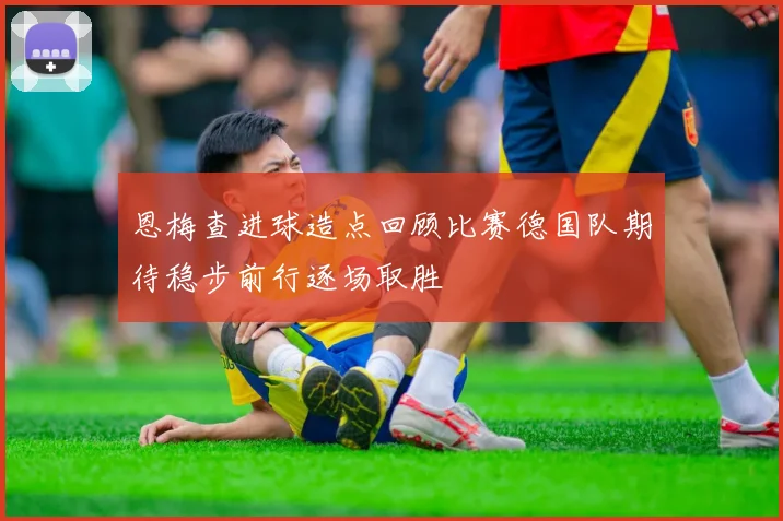 恩梅查进球造点回顾比赛德国队期待稳步前行逐场取胜