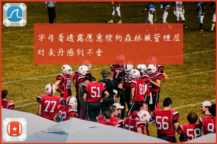 字母哥透露愿意续约森林狼管理层对麦丹感到不舍