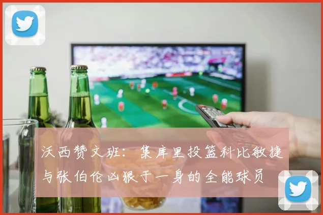 沃西赞文班：集库里投篮科比敏捷与张伯伦凶狠于一身的全能球员