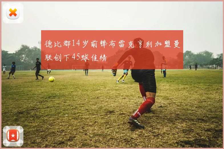德比郡14岁前锋布雷克亨利加盟曼联创下45球佳绩