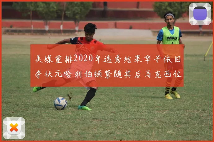 美媒重排2020年选秀结果华子依旧夺状元哈利伯顿紧随其后马克西位列探花