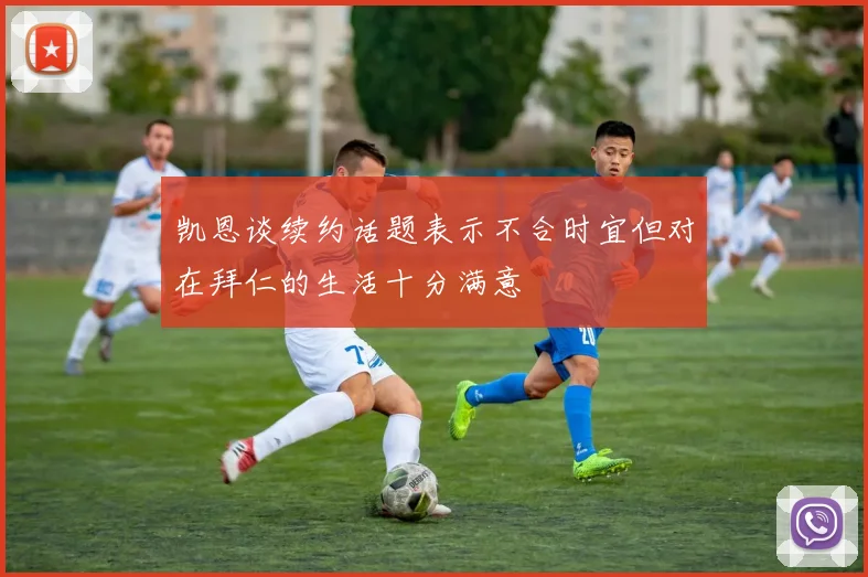 凯恩谈续约话题表示不合时宜但对在拜仁的生活十分满意
