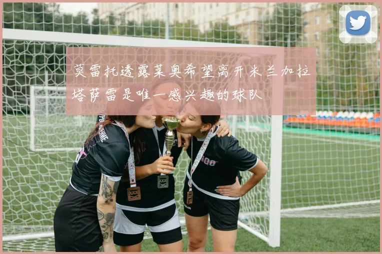 莫雷托透露莱奥希望离开米兰加拉塔萨雷是唯一感兴趣的球队