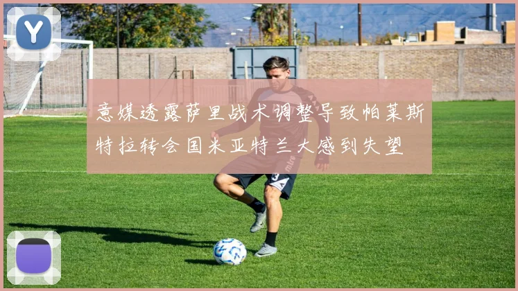 意媒透露萨里战术调整导致帕莱斯特拉转会国米亚特兰大感到失望