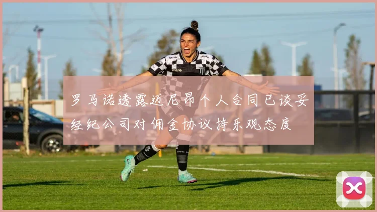 罗马诺透露迈尼昂个人合同已谈妥经纪公司对佣金协议持乐观态度