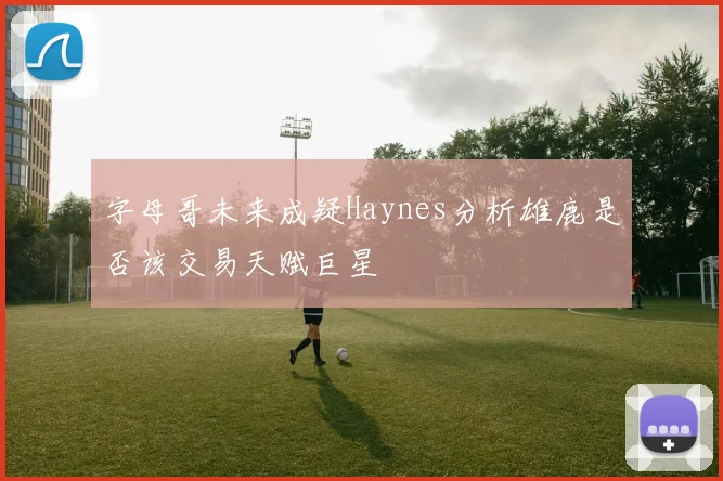 字母哥未来成疑Haynes分析雄鹿是否该交易天赋巨星