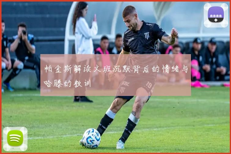 帕金斯解读文班沉默背后的情绪与哈滕的教训