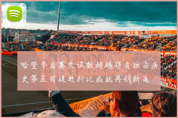 哈登季后赛失误数超越邓肯独占历史第五将追赶科比成就再创新高