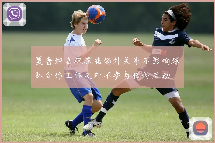 夏普坦言双探花场外关系不影响球队合作工作之外不参与任何活动