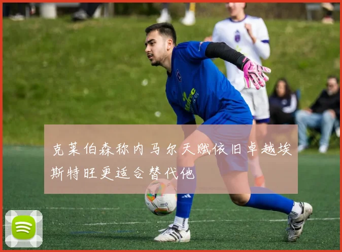 克莱伯森称内马尔天赋依旧卓越埃斯特旺更适合替代他