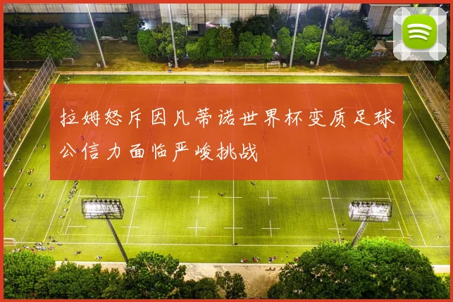 拉姆怒斥因凡蒂诺世界杯变质足球公信力面临严峻挑战