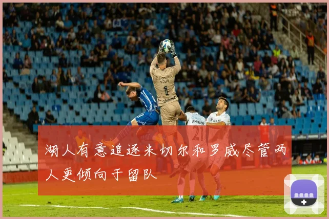 湖人有意追逐米切尔和罗威尽管两人更倾向于留队