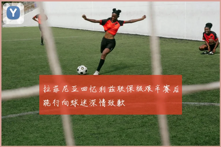 拉菲尼亚回忆利兹联保级艰辛赛后跪行向球迷深情致歉