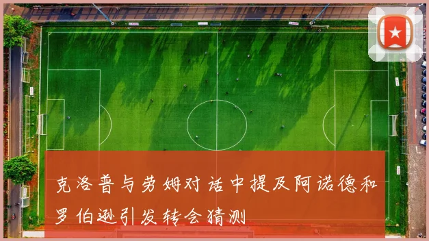 克洛普与劳姆对话中提及阿诺德和罗伯逊引发转会猜测