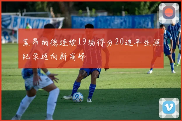 莱昂纳德连续19场得分20追平生涯纪录迈向新高峰