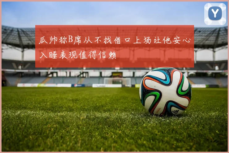瓜帅称B席从不找借口上场让他安心入睡表现值得信赖