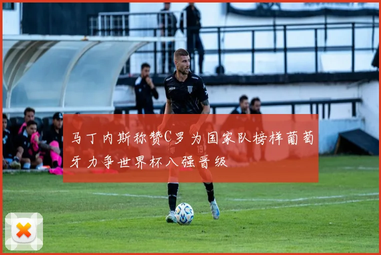 马丁内斯称赞C罗为国家队榜样葡萄牙力争世界杯八强晋级