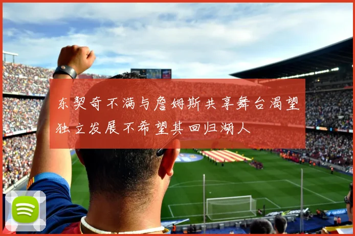 东契奇不满与詹姆斯共享舞台渴望独立发展不希望其回归湖人