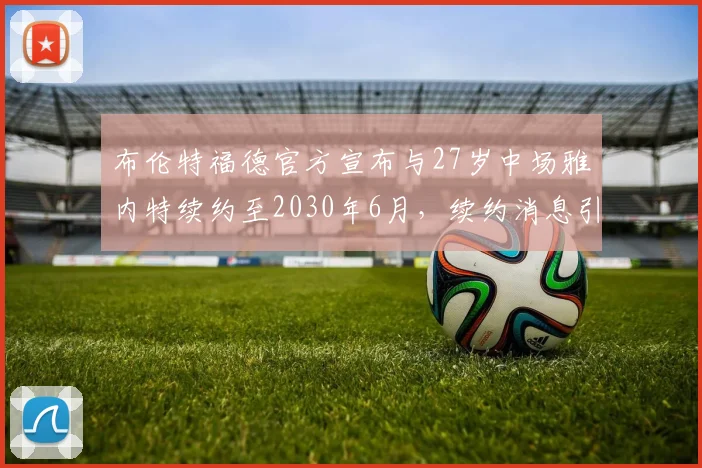 布伦特福德官方宣布与27岁中场雅内特续约至2030年6月，续约消息引发关注