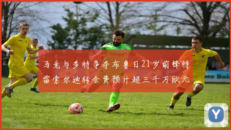 马竞与多特争夺布鲁日21岁前锋特雷索尔迪转会费预计超三千万欧元