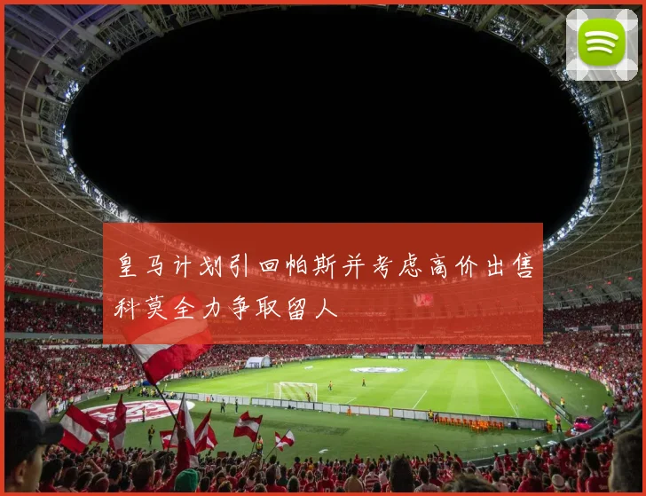 皇马计划引回帕斯并考虑高价出售科莫全力争取留人